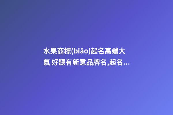 水果商標(biāo)起名高端大氣 好聽有新意品牌名,起名之家-第1張-商標(biāo)起名-玄機派